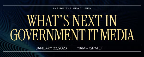 Inside the Headlines: What’s Next in Government IT Media