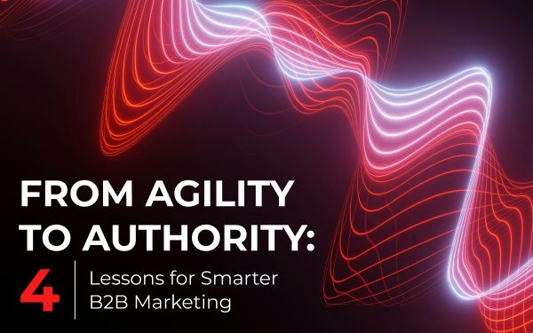 From Agility to Authority: Four Lessons for Smarter B2B Marketing