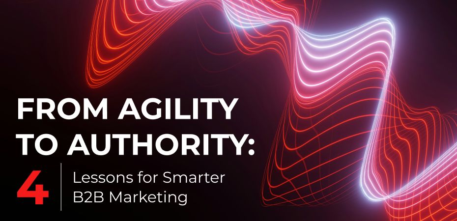 From Agility to Authority: Four Lessons for Smarter B2B Marketing