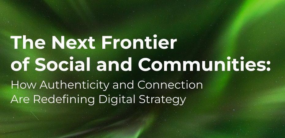 The Next Frontier of Social and Communities: How Authenticity and Connection Are Redefining Digital Strategy